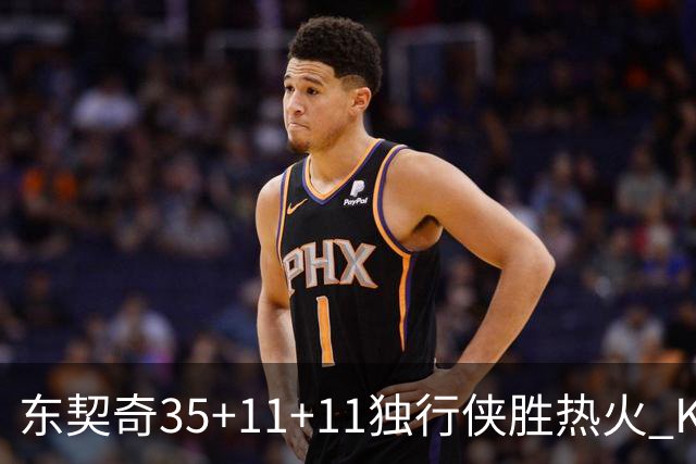 东契奇35+11+11独行侠胜热火 KD35分太阳擒龙